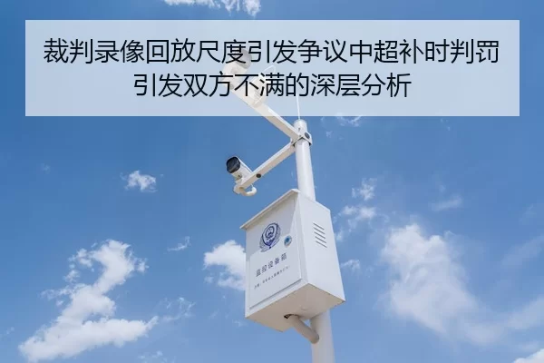 裁判录像回放尺度引发争议中超补时判罚引发双方不满的深层分析