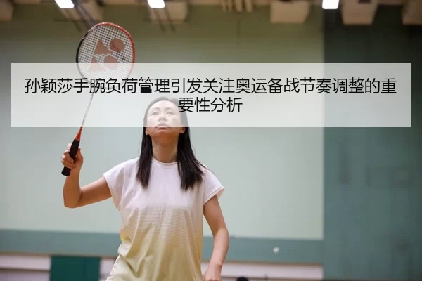 孙颖莎手腕负荷管理引发关注奥运备战节奏调整的重要性分析
