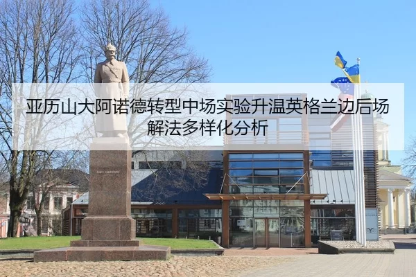 亚历山大阿诺德转型中场实验升温英格兰边后场解法多样化分析