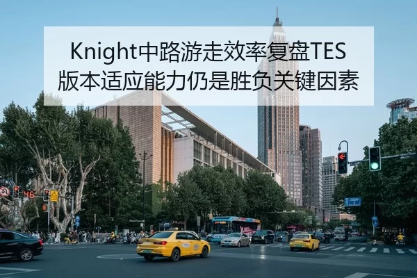 Knight中路游走效率复盘TES版本适应能力仍是胜负关键因素