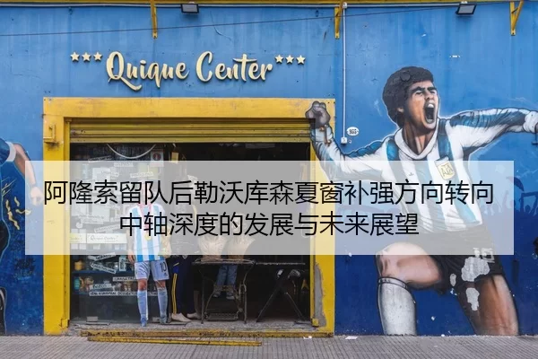 阿隆索留队后勒沃库森夏窗补强方向转向中轴深度的发展与未来展望