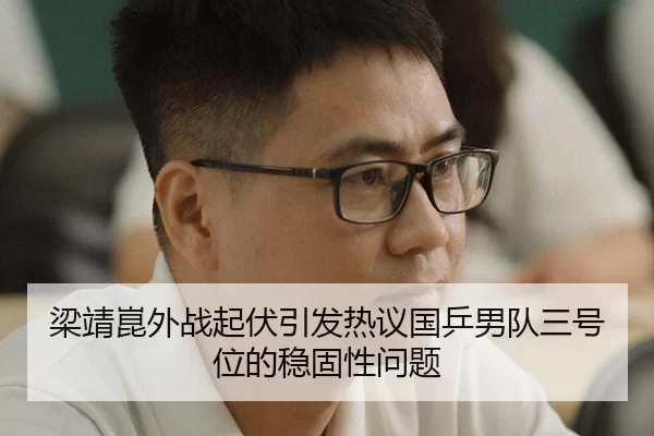 梁靖崑外战起伏引发热议国乒男队三号位的稳固性问题