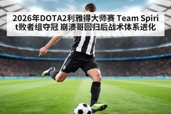 2026年DOTA2利雅得大师赛 Team Spirit败者组夺冠 崩溃哥回归后战术体系进化