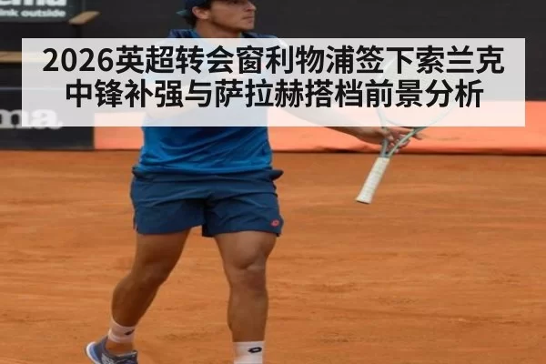 2026英超转会窗利物浦签下索兰克中锋补强与萨拉赫搭档前景分析