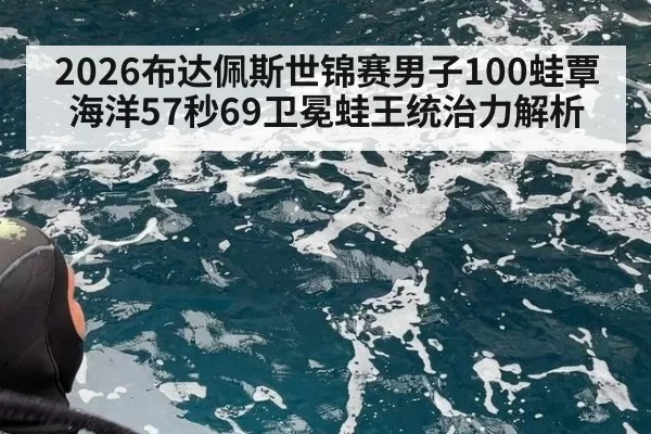 2026布达佩斯世锦赛男子100蛙覃海洋57秒69卫冕蛙王统治力解析