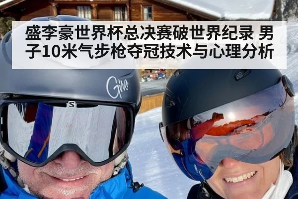 盛李豪世界杯总决赛破世界纪录 男子10米气步枪夺冠技术与心理分析