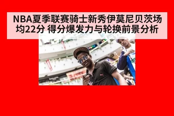 NBA夏季联赛骑士新秀伊莫尼贝茨场均22分 得分爆发力与轮换前景分析