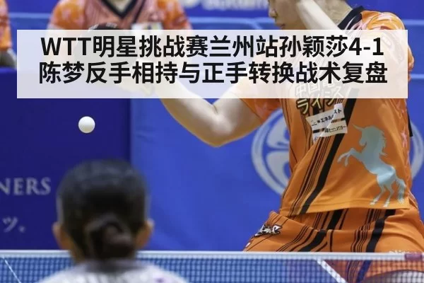 WTT明星挑战赛兰州站孙颖莎4-1陈梦反手相持与正手转换战术复盘