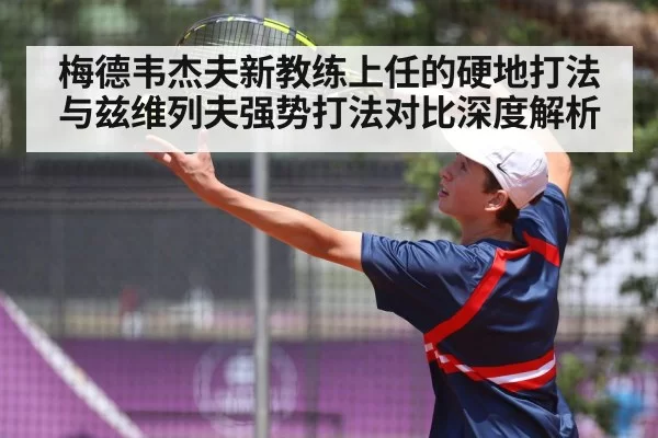 梅德韦杰夫新教练上任的硬地打法与兹维列夫强势打法对比深度解析