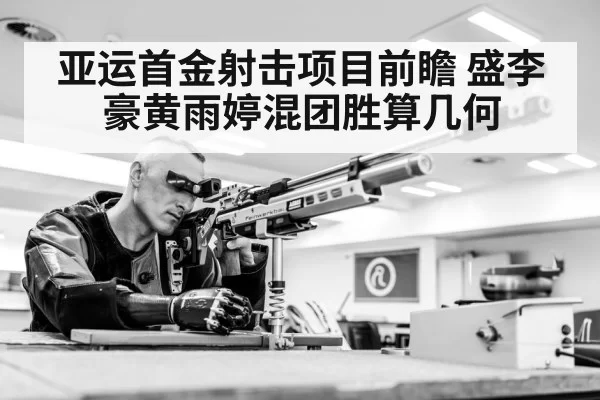 亚运首金射击项目前瞻 盛李豪黄雨婷混团胜算几何