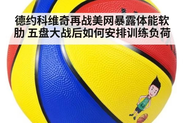 德约科维奇再战美网暴露体能软肋 五盘大战后如何安排训练负荷
