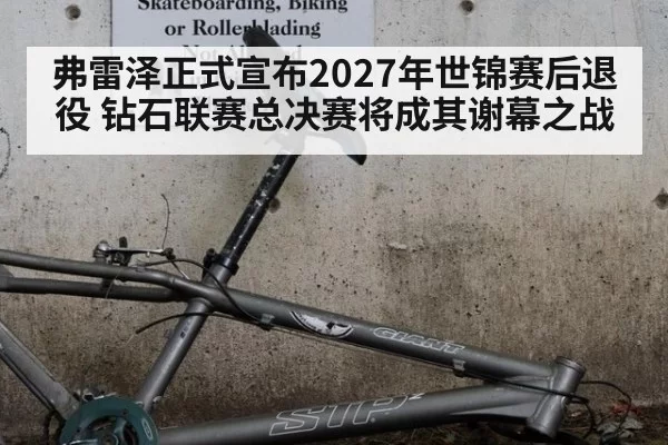 弗雷泽正式宣布2027年世锦赛后退役 钻石联赛总决赛将成其谢幕之战
