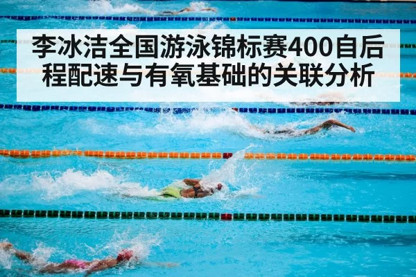 李冰洁全国游泳锦标赛400自后程配速与有氧基础的关联分析
