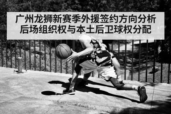 广州龙狮新赛季外援签约方向分析 后场组织权与本土后卫球权分配