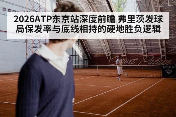 2026ATP东京站深度前瞻 弗里茨发球局保发率与底线相持的硬地胜负逻辑